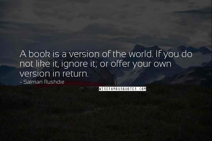 Salman Rushdie Quotes: A book is a version of the world. If you do not like it, ignore it; or offer your own version in return.
