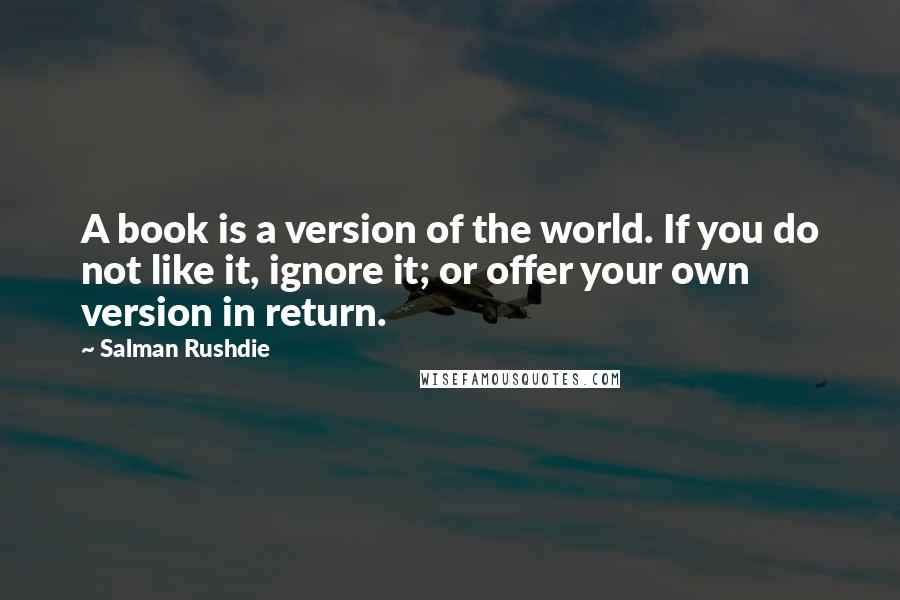 Salman Rushdie Quotes: A book is a version of the world. If you do not like it, ignore it; or offer your own version in return.