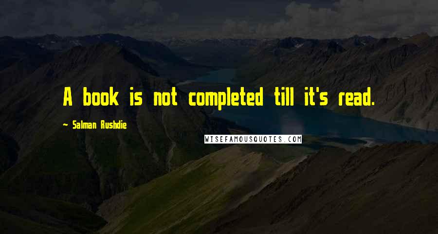 Salman Rushdie Quotes: A book is not completed till it's read.