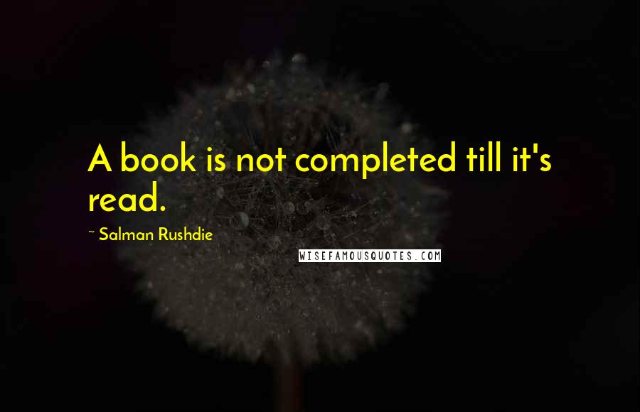 Salman Rushdie Quotes: A book is not completed till it's read.