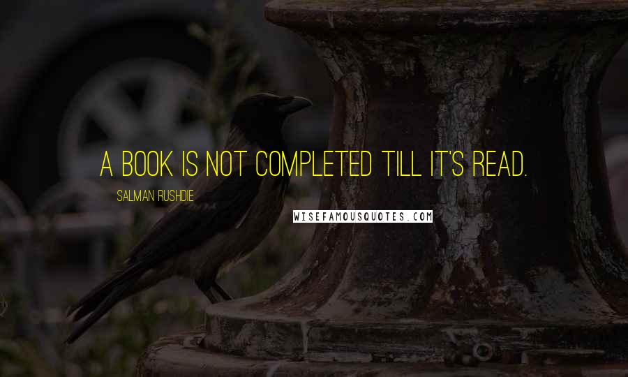 Salman Rushdie Quotes: A book is not completed till it's read.