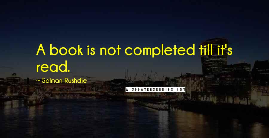 Salman Rushdie Quotes: A book is not completed till it's read.