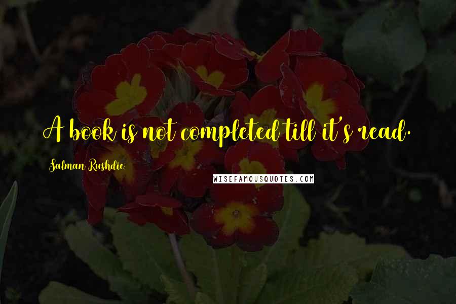 Salman Rushdie Quotes: A book is not completed till it's read.