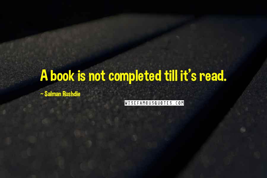 Salman Rushdie Quotes: A book is not completed till it's read.