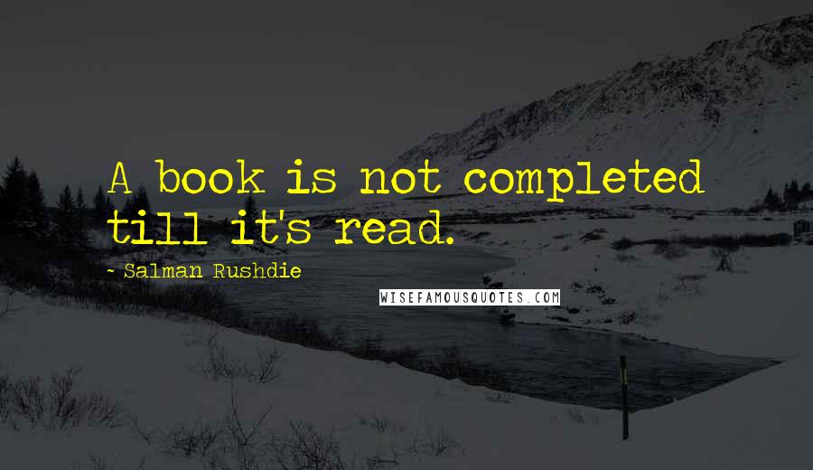 Salman Rushdie Quotes: A book is not completed till it's read.