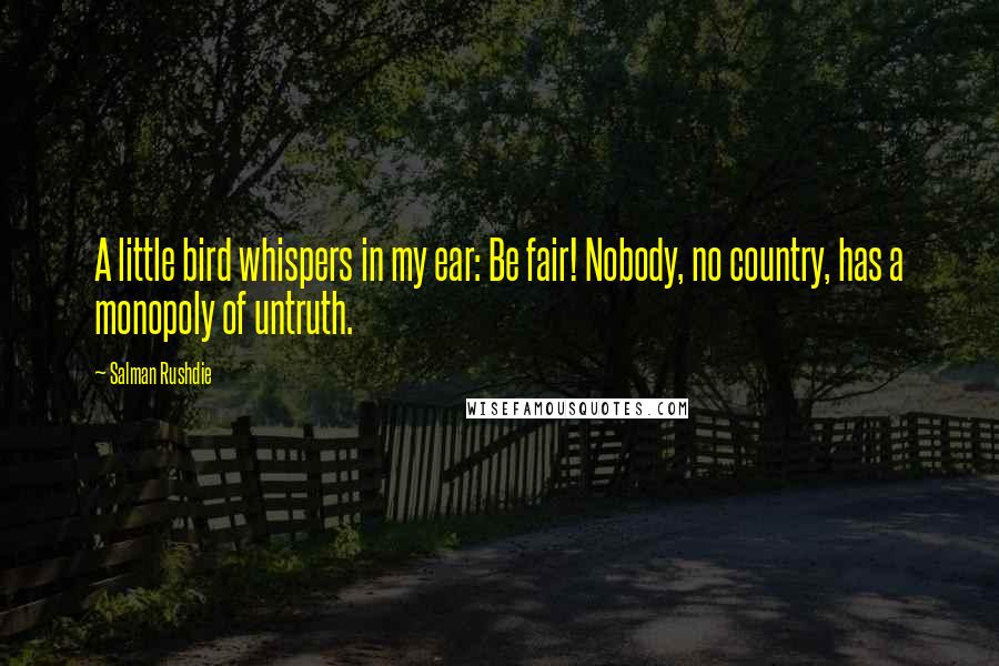 Salman Rushdie Quotes: A little bird whispers in my ear: Be fair! Nobody, no country, has a monopoly of untruth.