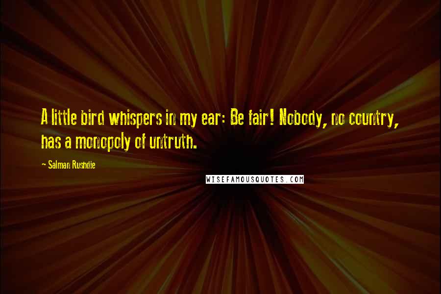 Salman Rushdie Quotes: A little bird whispers in my ear: Be fair! Nobody, no country, has a monopoly of untruth.