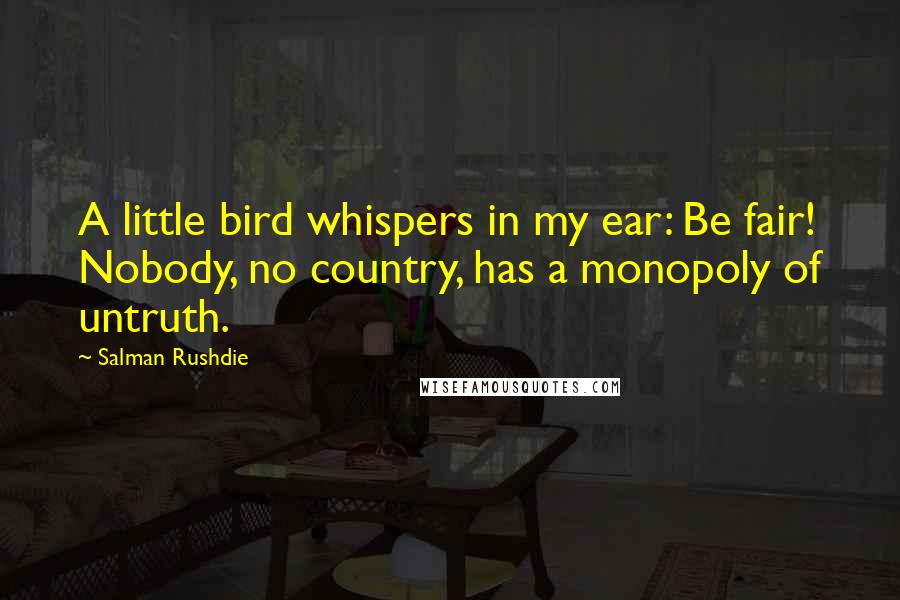 Salman Rushdie Quotes: A little bird whispers in my ear: Be fair! Nobody, no country, has a monopoly of untruth.