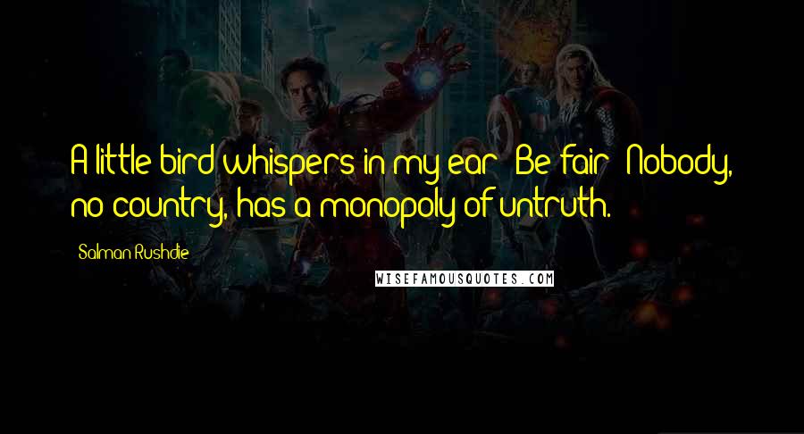 Salman Rushdie Quotes: A little bird whispers in my ear: Be fair! Nobody, no country, has a monopoly of untruth.