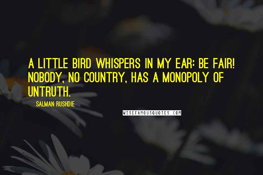 Salman Rushdie Quotes: A little bird whispers in my ear: Be fair! Nobody, no country, has a monopoly of untruth.