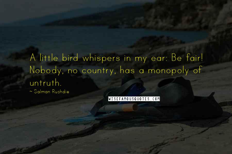 Salman Rushdie Quotes: A little bird whispers in my ear: Be fair! Nobody, no country, has a monopoly of untruth.