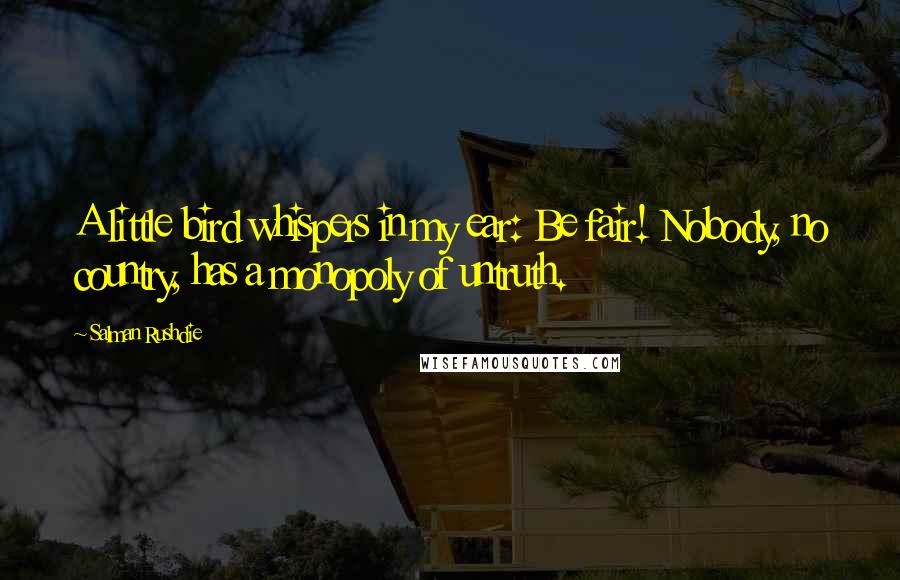 Salman Rushdie Quotes: A little bird whispers in my ear: Be fair! Nobody, no country, has a monopoly of untruth.