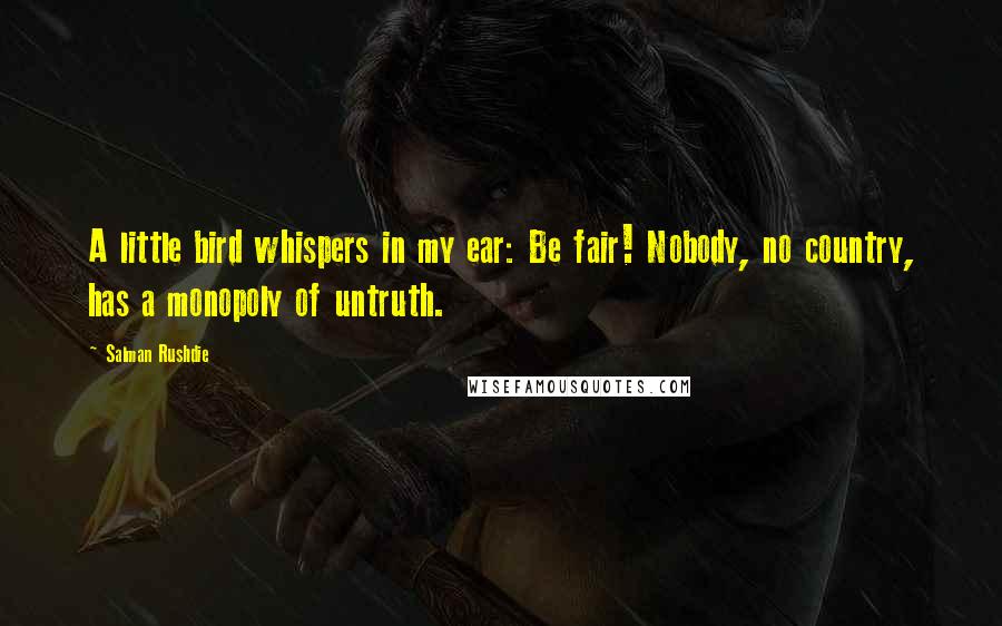 Salman Rushdie Quotes: A little bird whispers in my ear: Be fair! Nobody, no country, has a monopoly of untruth.