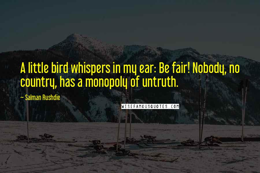 Salman Rushdie Quotes: A little bird whispers in my ear: Be fair! Nobody, no country, has a monopoly of untruth.