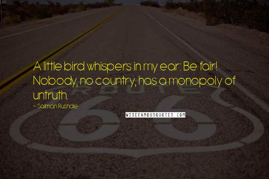 Salman Rushdie Quotes: A little bird whispers in my ear: Be fair! Nobody, no country, has a monopoly of untruth.