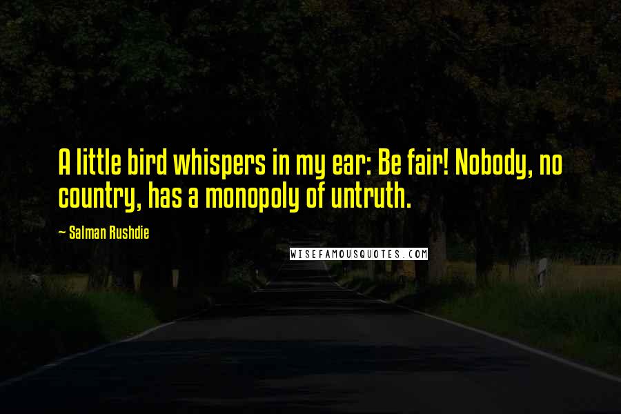 Salman Rushdie Quotes: A little bird whispers in my ear: Be fair! Nobody, no country, has a monopoly of untruth.