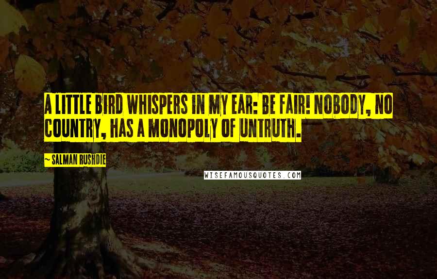 Salman Rushdie Quotes: A little bird whispers in my ear: Be fair! Nobody, no country, has a monopoly of untruth.