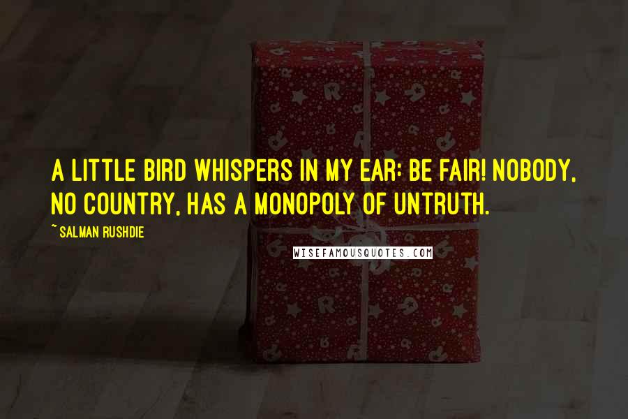 Salman Rushdie Quotes: A little bird whispers in my ear: Be fair! Nobody, no country, has a monopoly of untruth.