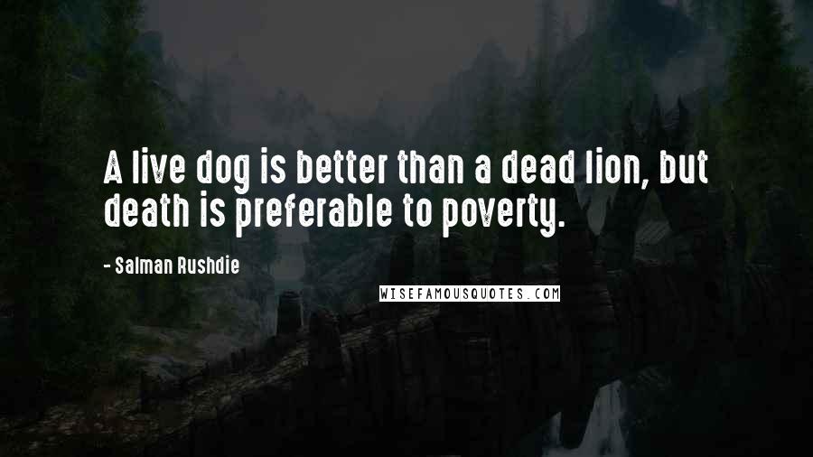 Salman Rushdie Quotes: A live dog is better than a dead lion, but death is preferable to poverty.