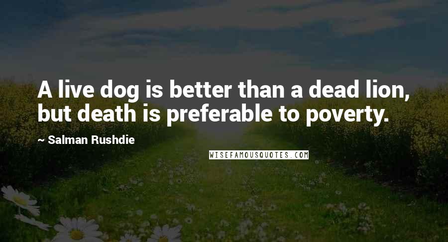 Salman Rushdie Quotes: A live dog is better than a dead lion, but death is preferable to poverty.