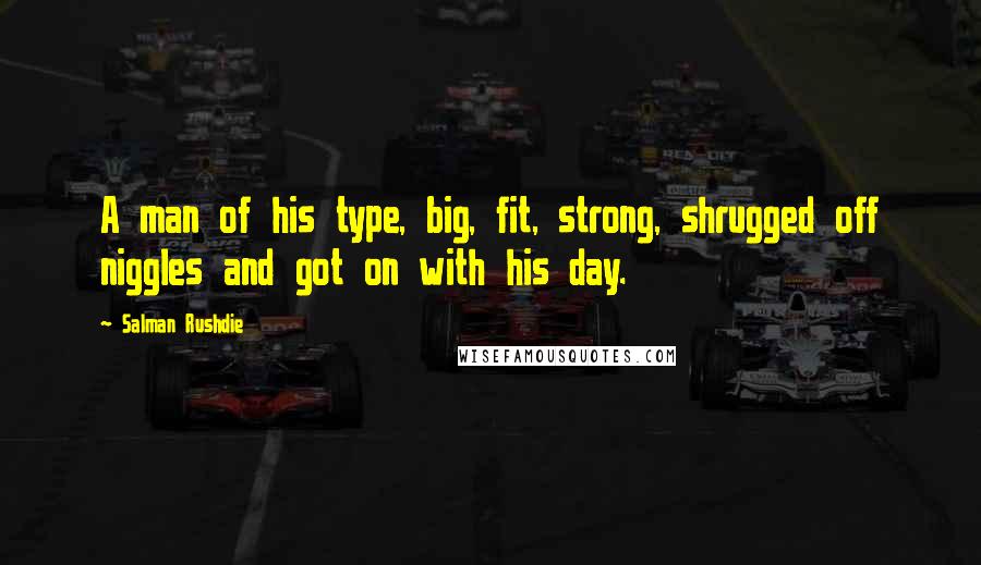 Salman Rushdie Quotes: A man of his type, big, fit, strong, shrugged off niggles and got on with his day.