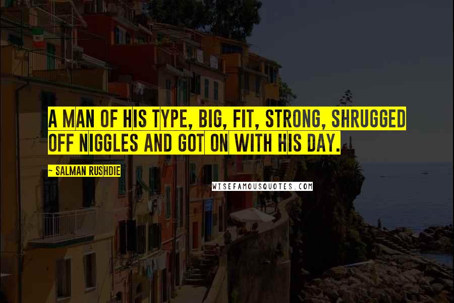 Salman Rushdie Quotes: A man of his type, big, fit, strong, shrugged off niggles and got on with his day.
