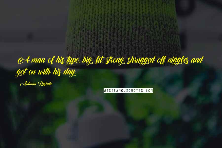 Salman Rushdie Quotes: A man of his type, big, fit, strong, shrugged off niggles and got on with his day.