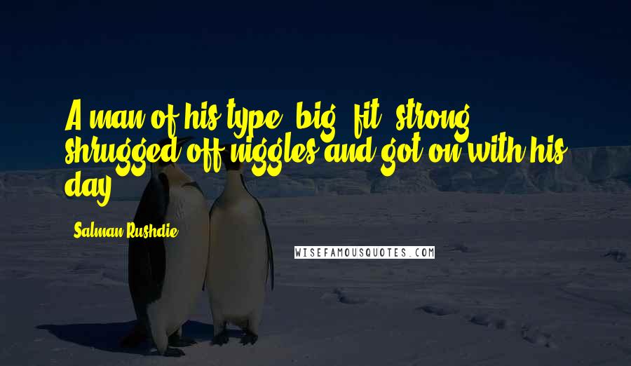 Salman Rushdie Quotes: A man of his type, big, fit, strong, shrugged off niggles and got on with his day.