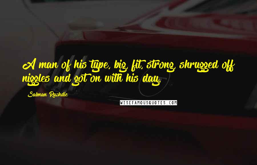Salman Rushdie Quotes: A man of his type, big, fit, strong, shrugged off niggles and got on with his day.