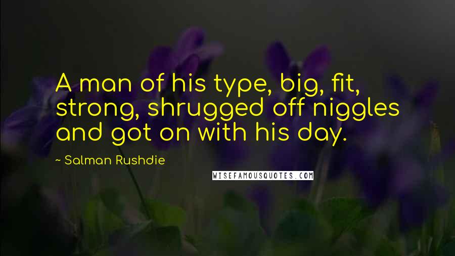 Salman Rushdie Quotes: A man of his type, big, fit, strong, shrugged off niggles and got on with his day.