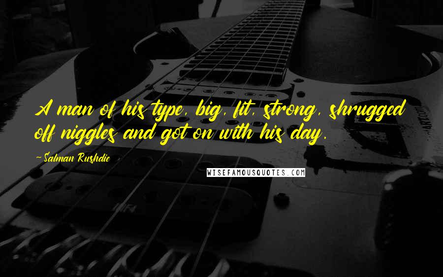Salman Rushdie Quotes: A man of his type, big, fit, strong, shrugged off niggles and got on with his day.