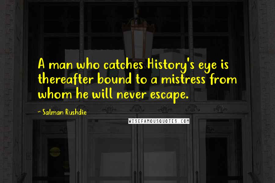 Salman Rushdie Quotes: A man who catches History's eye is thereafter bound to a mistress from whom he will never escape.