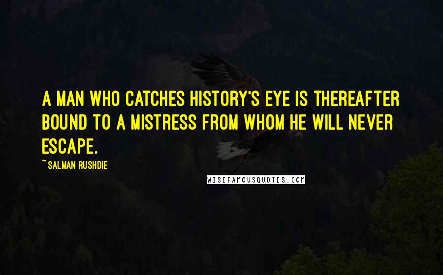 Salman Rushdie Quotes: A man who catches History's eye is thereafter bound to a mistress from whom he will never escape.