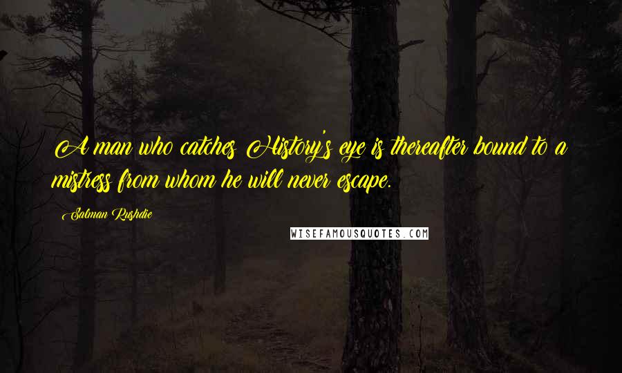 Salman Rushdie Quotes: A man who catches History's eye is thereafter bound to a mistress from whom he will never escape.