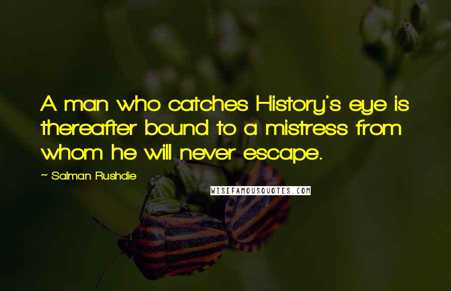 Salman Rushdie Quotes: A man who catches History's eye is thereafter bound to a mistress from whom he will never escape.