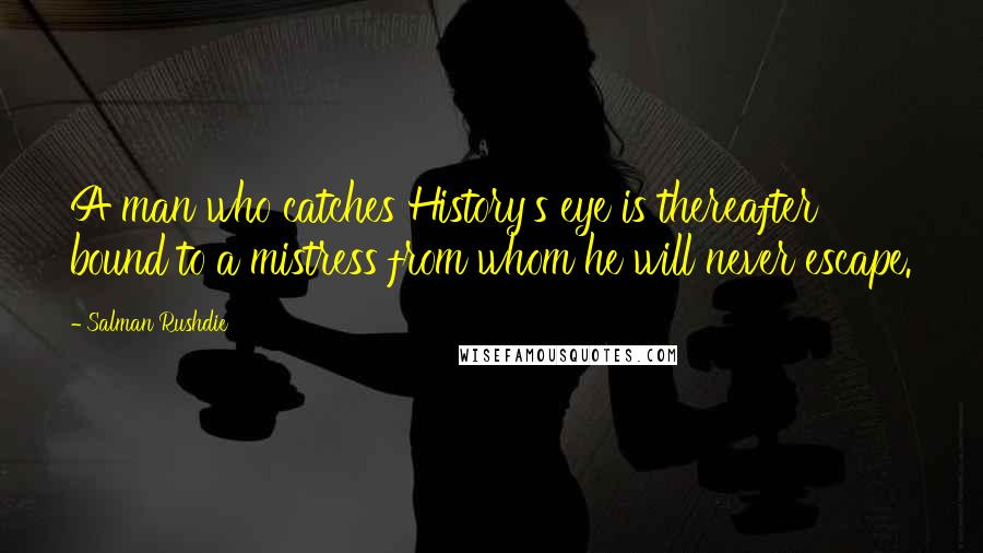 Salman Rushdie Quotes: A man who catches History's eye is thereafter bound to a mistress from whom he will never escape.