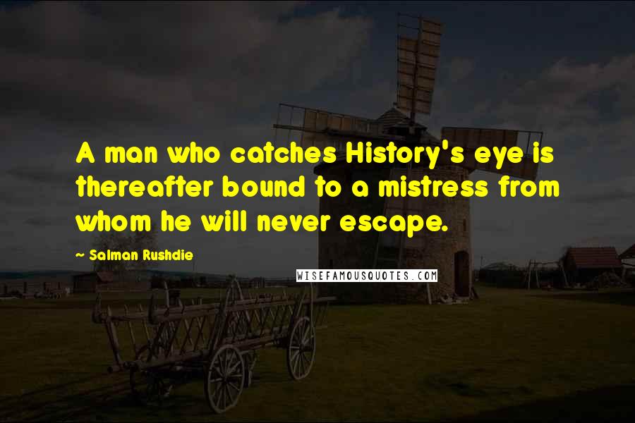 Salman Rushdie Quotes: A man who catches History's eye is thereafter bound to a mistress from whom he will never escape.