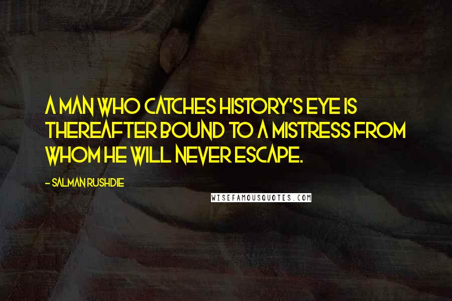 Salman Rushdie Quotes: A man who catches History's eye is thereafter bound to a mistress from whom he will never escape.