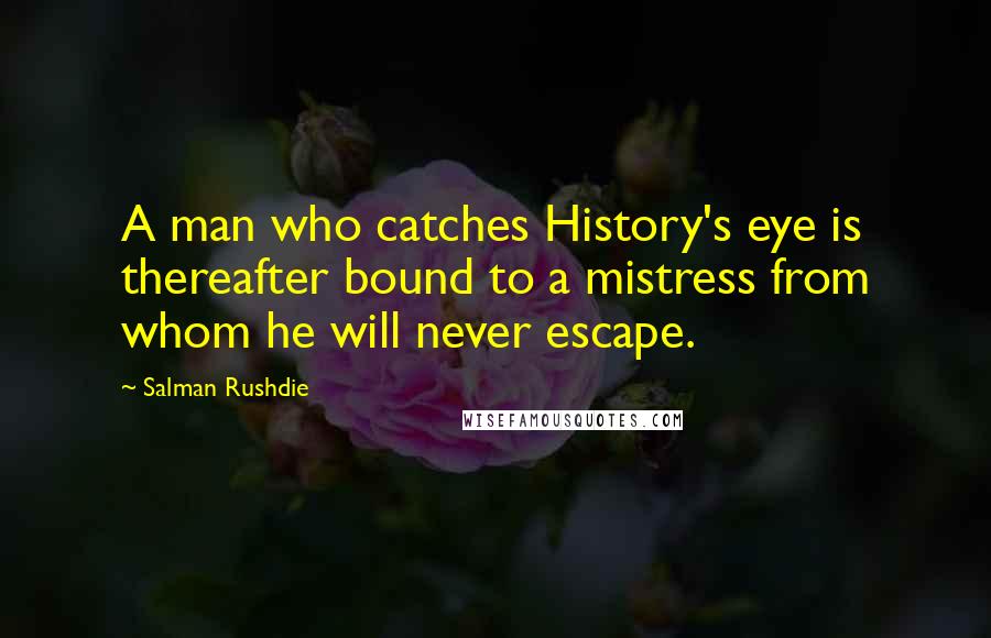 Salman Rushdie Quotes: A man who catches History's eye is thereafter bound to a mistress from whom he will never escape.