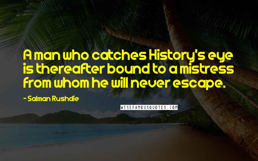 Salman Rushdie Quotes: A man who catches History's eye is thereafter bound to a mistress from whom he will never escape.