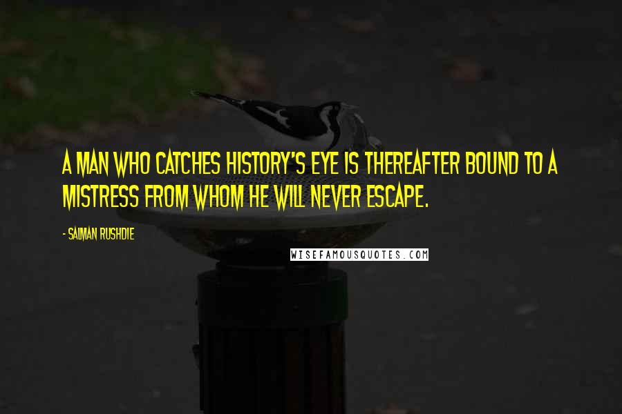 Salman Rushdie Quotes: A man who catches History's eye is thereafter bound to a mistress from whom he will never escape.