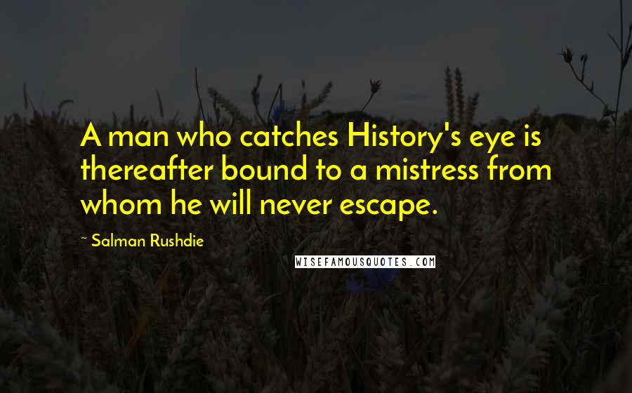 Salman Rushdie Quotes: A man who catches History's eye is thereafter bound to a mistress from whom he will never escape.