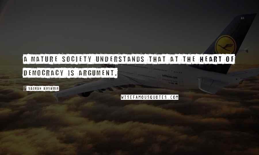 Salman Rushdie Quotes: A mature society understands that at the heart of democracy is argument.