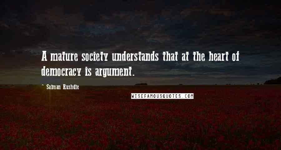 Salman Rushdie Quotes: A mature society understands that at the heart of democracy is argument.