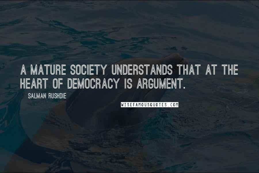 Salman Rushdie Quotes: A mature society understands that at the heart of democracy is argument.