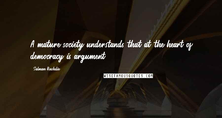 Salman Rushdie Quotes: A mature society understands that at the heart of democracy is argument.