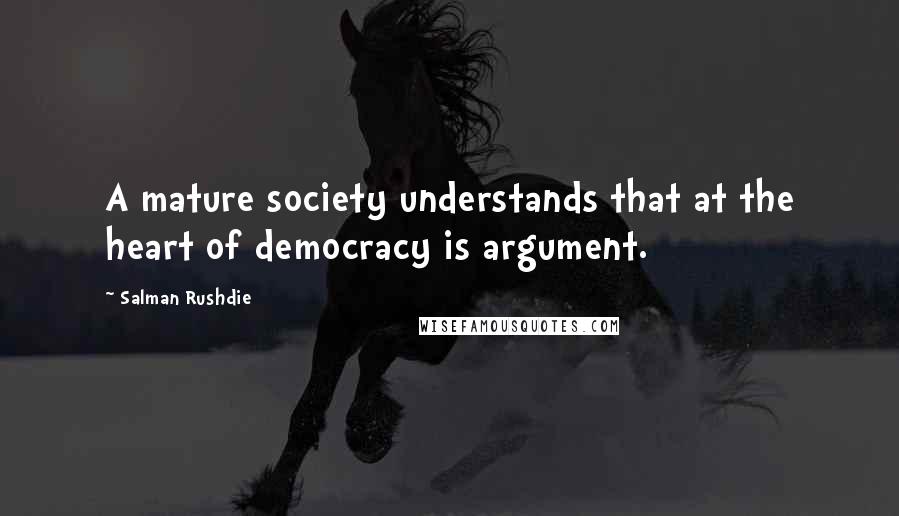 Salman Rushdie Quotes: A mature society understands that at the heart of democracy is argument.