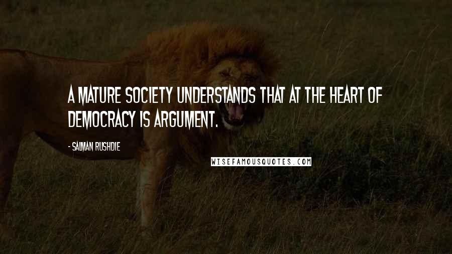 Salman Rushdie Quotes: A mature society understands that at the heart of democracy is argument.