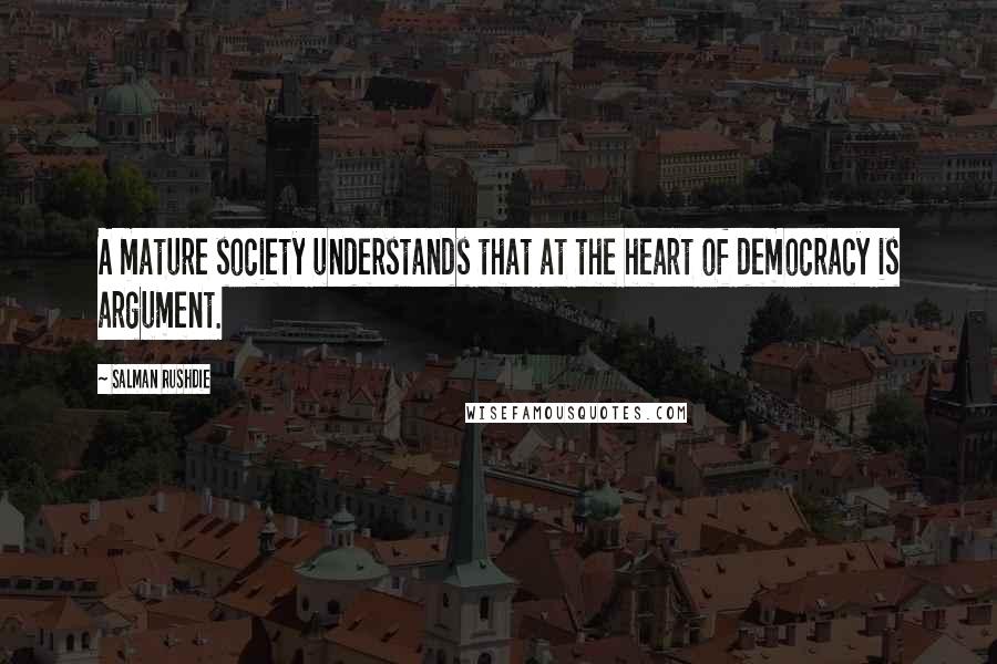 Salman Rushdie Quotes: A mature society understands that at the heart of democracy is argument.