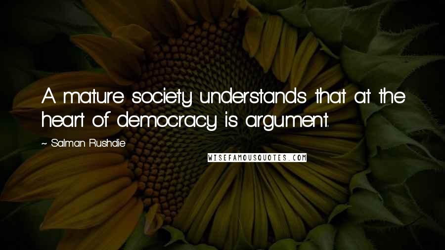 Salman Rushdie Quotes: A mature society understands that at the heart of democracy is argument.